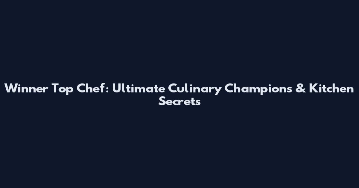 Winner Top Chef: Ultimate Culinary Champions & Kitchen Secrets