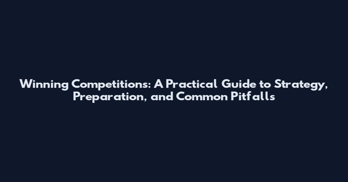 Winning Competitions: A Practical Guide to Strategy, Preparation, and Common Pitfalls