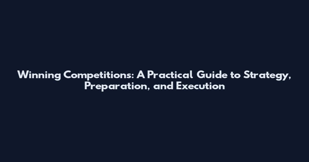 Winning Competitions: A Practical Guide to Strategy, Preparation, and Execution
