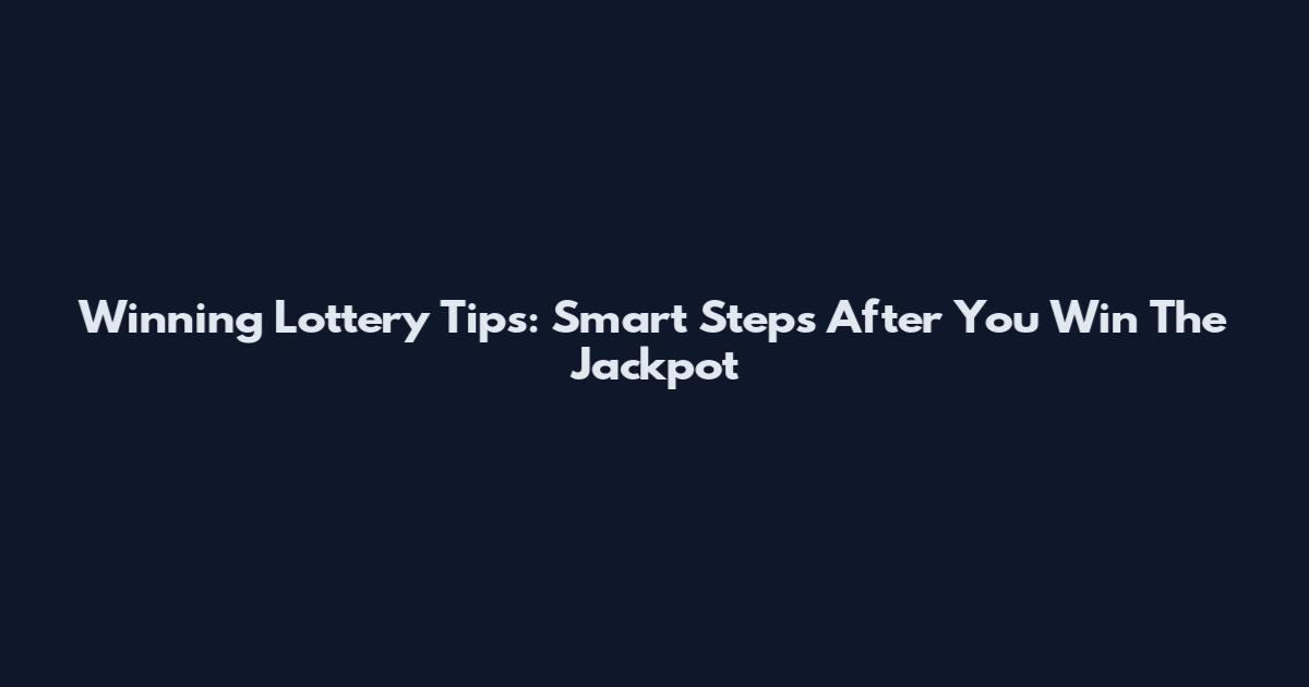 Winning Lottery Tips: Smart Steps After You Win The Jackpot
