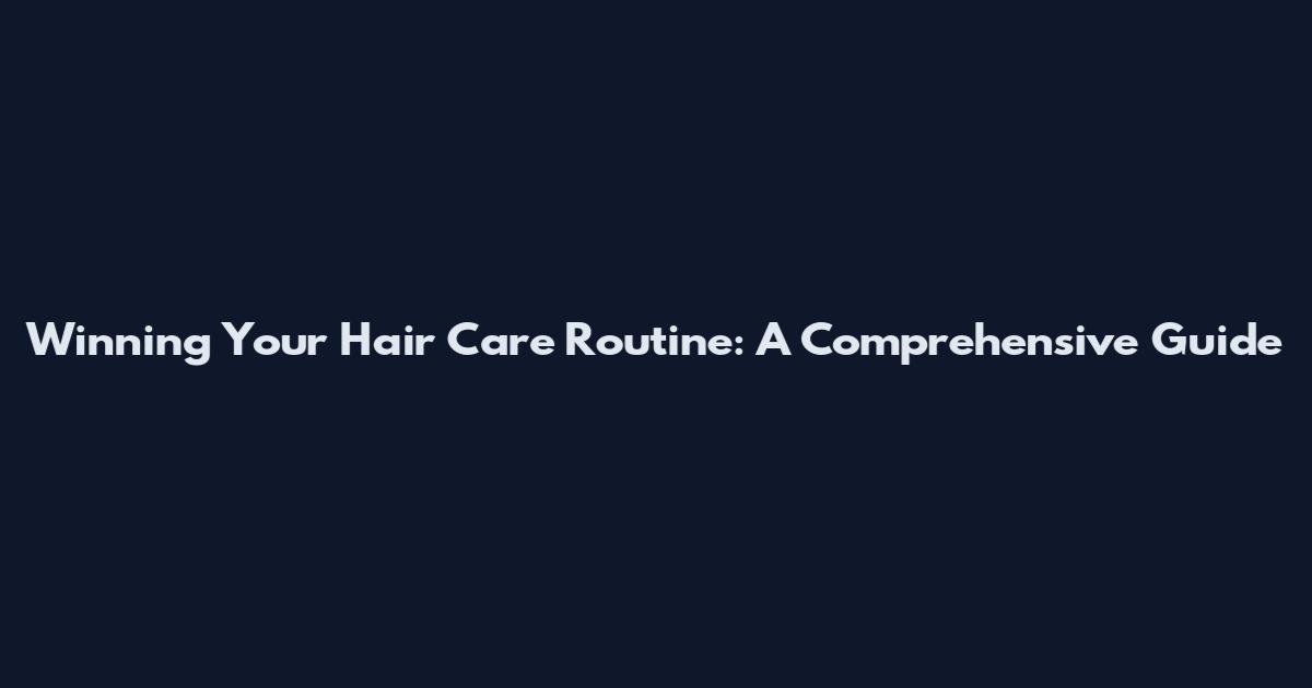 Winning Your Hair Care Routine: A Comprehensive Guide