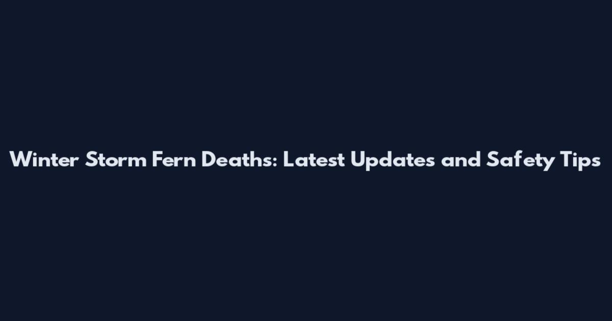 Winter Storm Fern Deaths: Latest Updates and Safety Tips