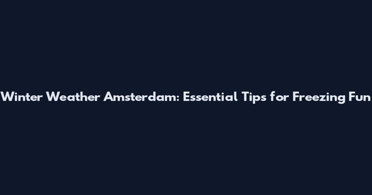 Winter Weather Amsterdam: Essential Tips for Freezing Fun