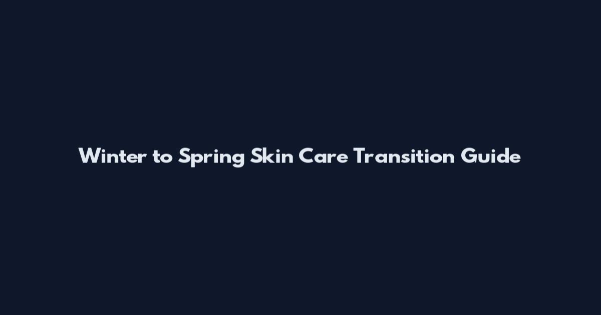 Winter to Spring Skin Care Transition Guide