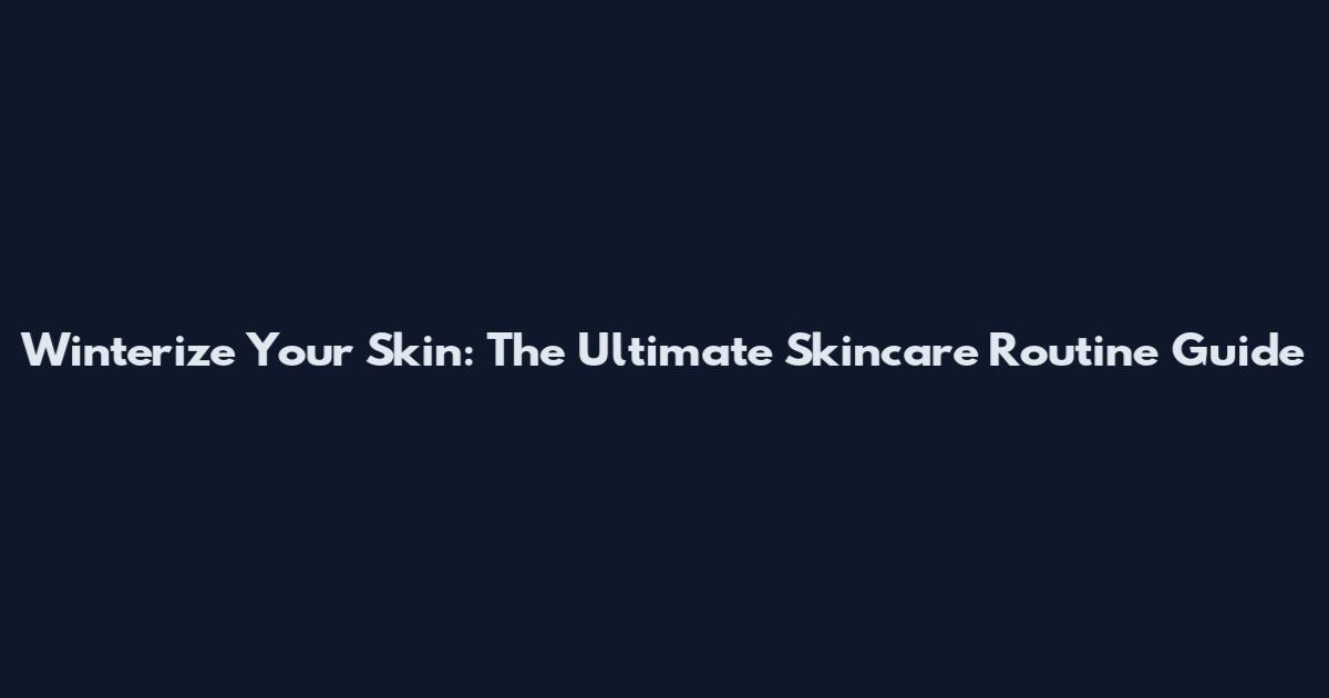 Winterize Your Skin: The Ultimate Skincare Routine Guide