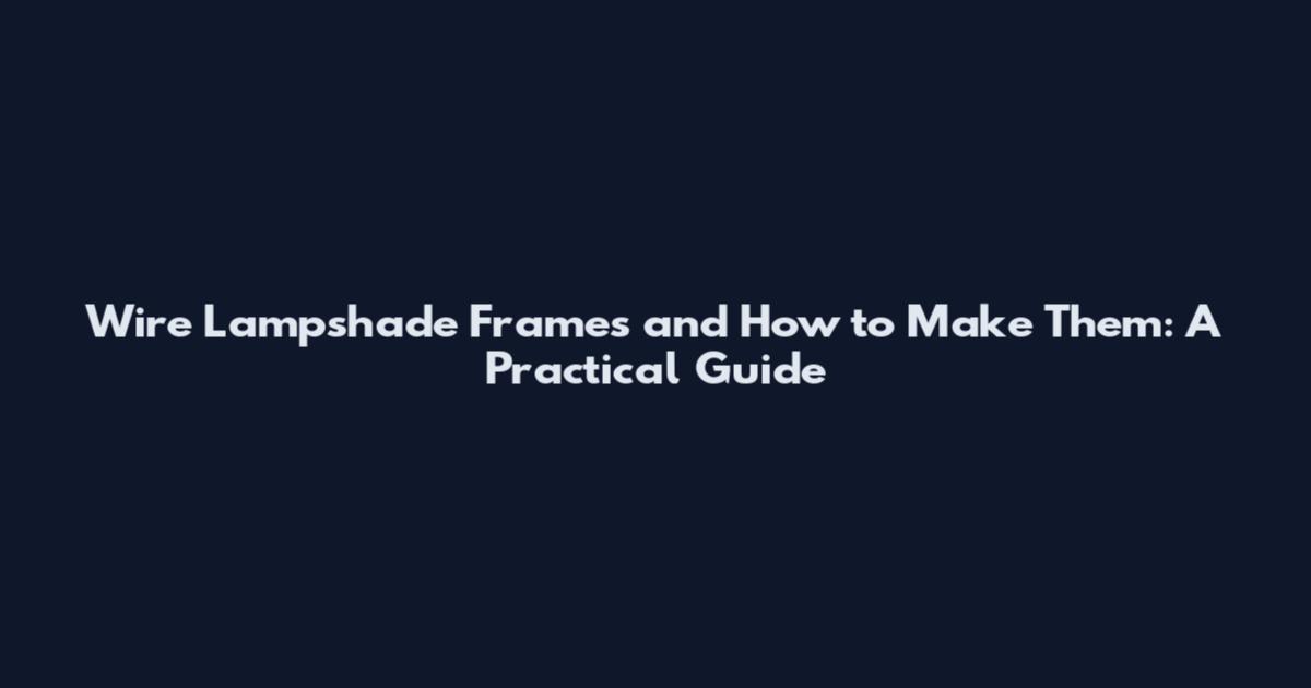 Wire Lampshade Frames and How to Make Them: A Practical Guide