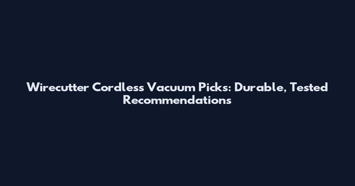 Wirecutter Cordless Vacuum Picks: Durable, Tested Recommendations