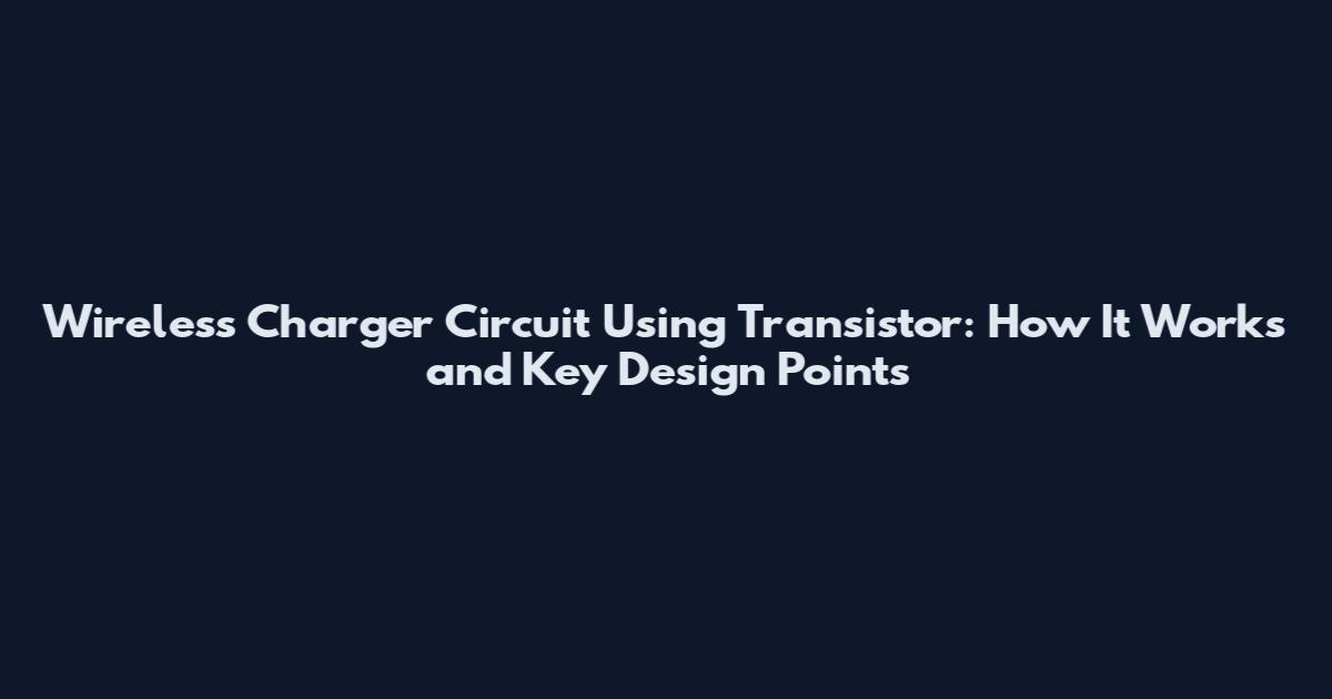 Wireless Charger Circuit Using Transistor: How It Works and Key Design Points