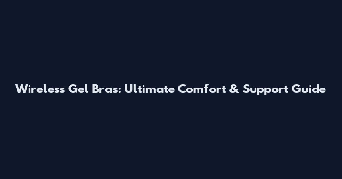 Wireless Gel Bras: Ultimate Comfort & Support Guide