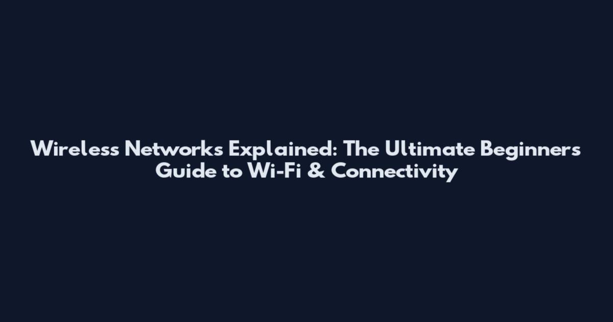 Wireless Networks Explained: The Ultimate Beginner's Guide to Wi-Fi & Connectivity