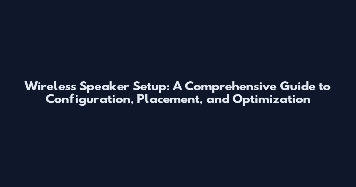 Wireless Speaker Setup: A Comprehensive Guide to Configuration, Placement, and Optimization