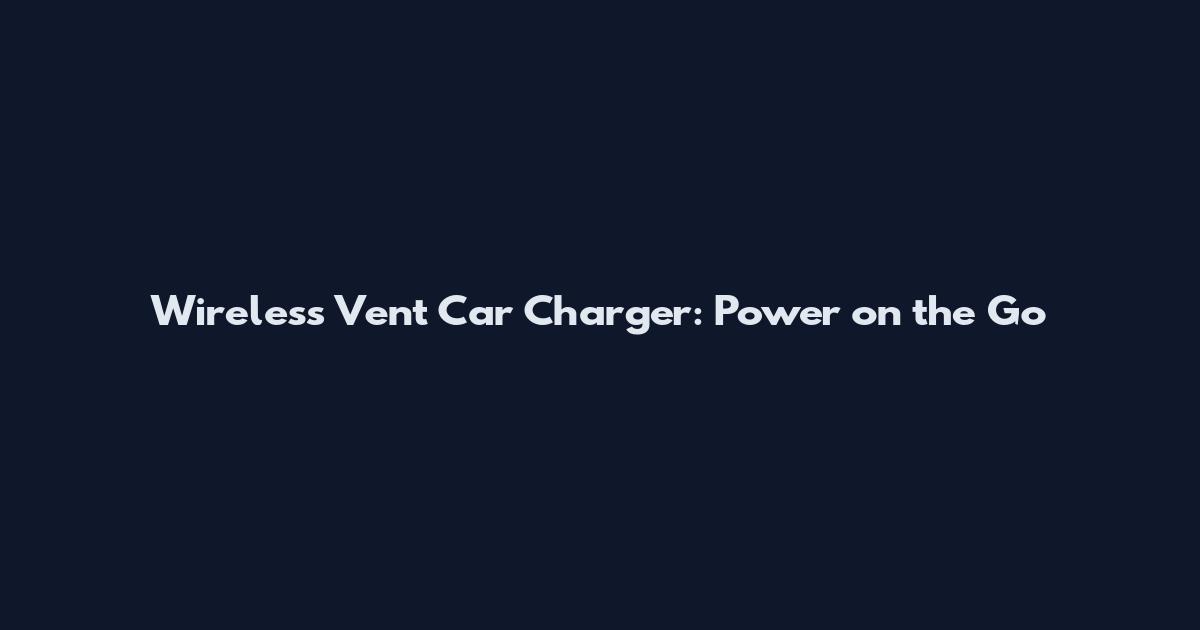 Wireless Vent Car Charger: Power on the Go