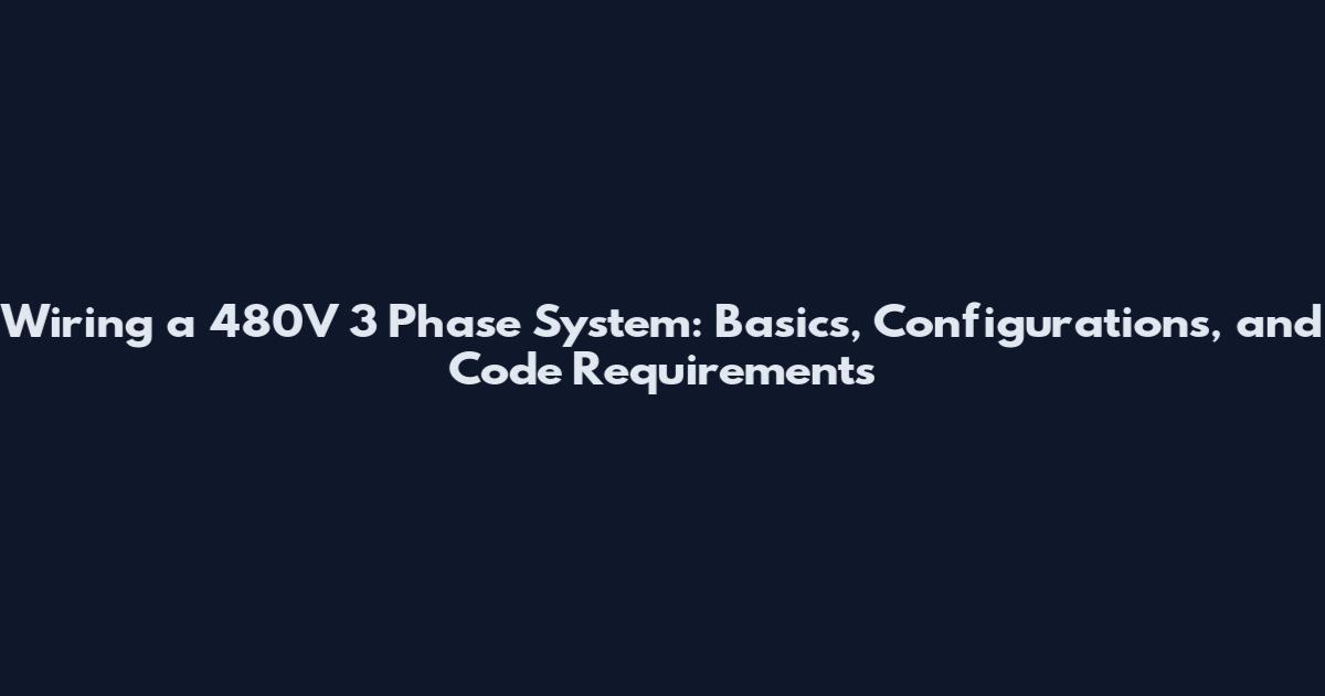 Wiring a 480V 3 Phase System: Basics, Configurations, and Code Requirements