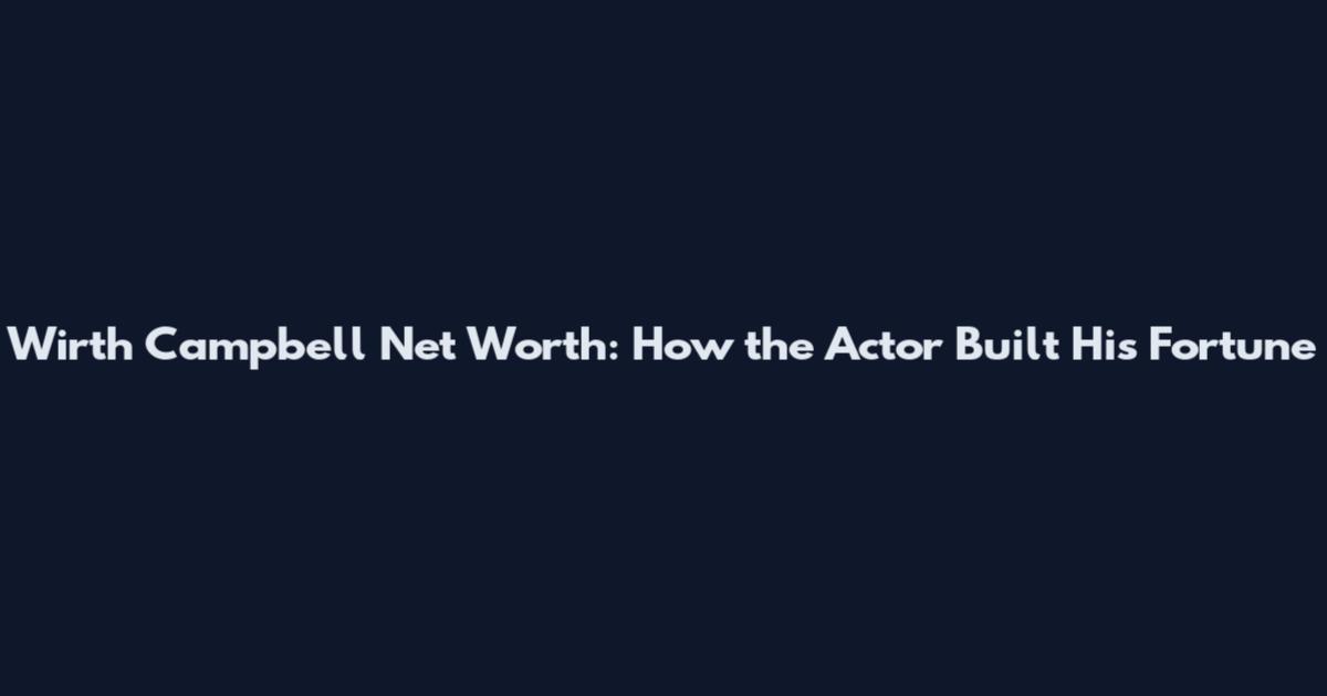 Wirth Campbell Net Worth: How the Actor Built His Fortune