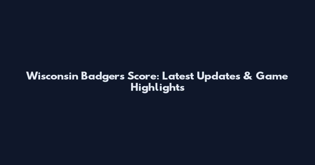 Wisconsin Badgers Score: Latest Updates & Game Highlights