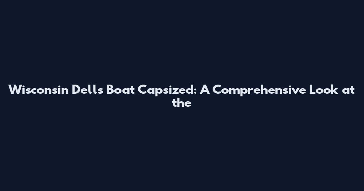 Wisconsin Dells Boat Capsized: A Comprehensive Look at the