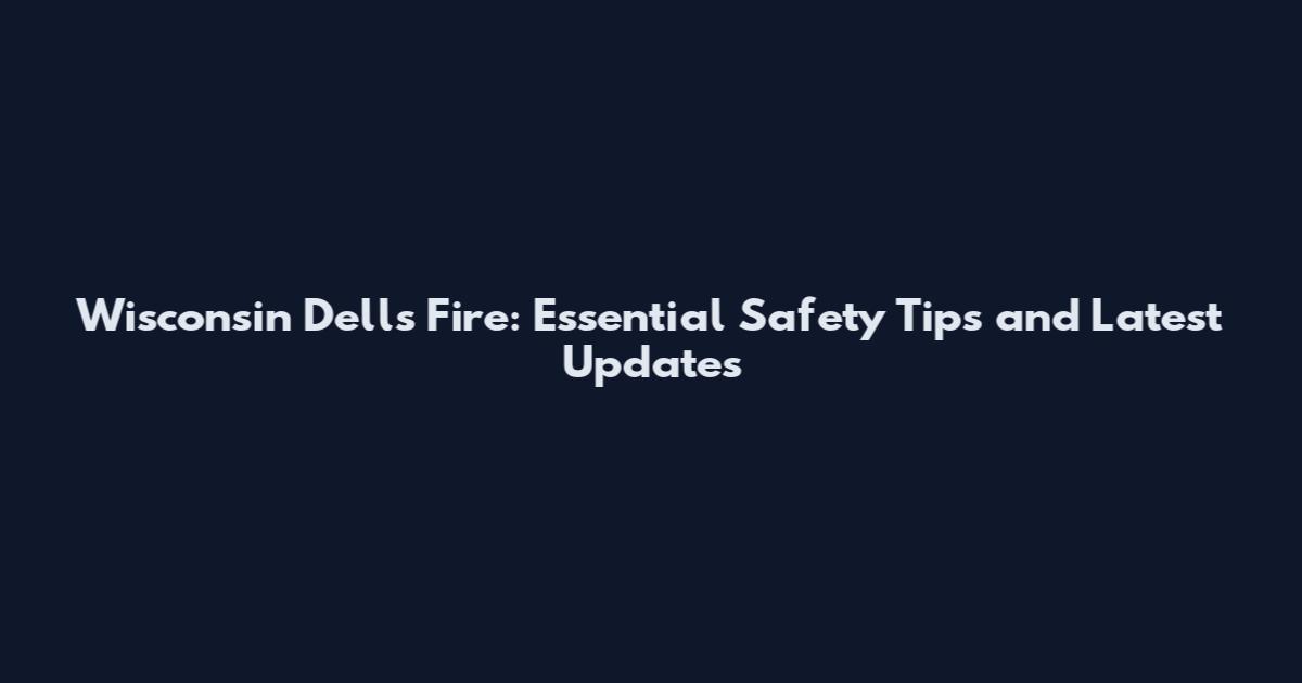 Wisconsin Dells Fire: Essential Safety Tips and Latest Updates