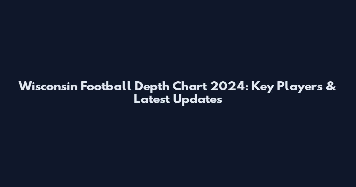 Wisconsin Football Depth Chart 2024: Key Players & Latest Updates