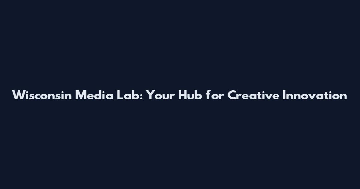 Wisconsin Media Lab: Your Hub for Creative Innovation