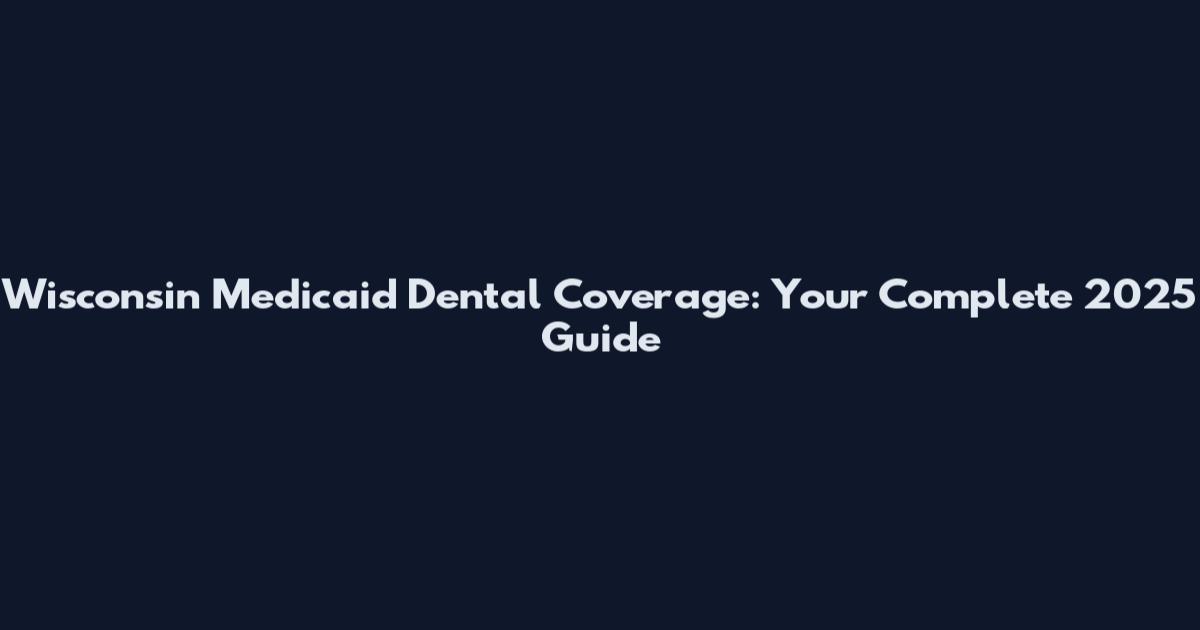 Wisconsin Medicaid Dental Coverage: Your Complete 2025 Guide