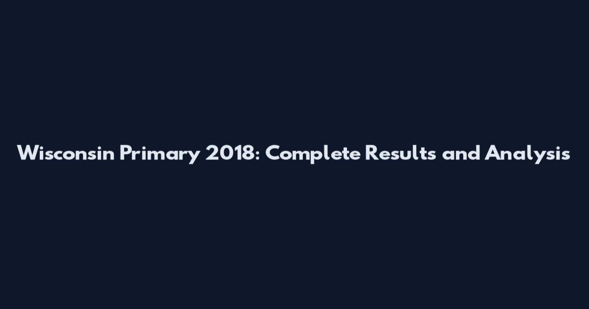 Wisconsin Primary 2018: Complete Results and Analysis