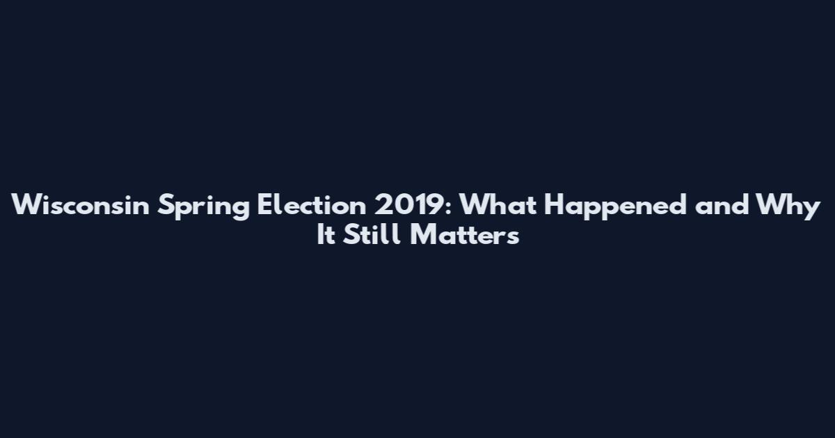 Wisconsin Spring Election 2019: What Happened and Why It Still Matters