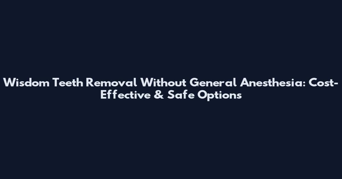 Wisdom Teeth Removal Without General Anesthesia: Cost-Effective & Safe Options