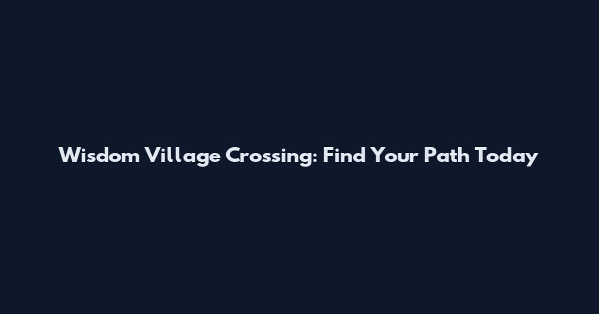 Wisdom Village Crossing: Find Your Path Today