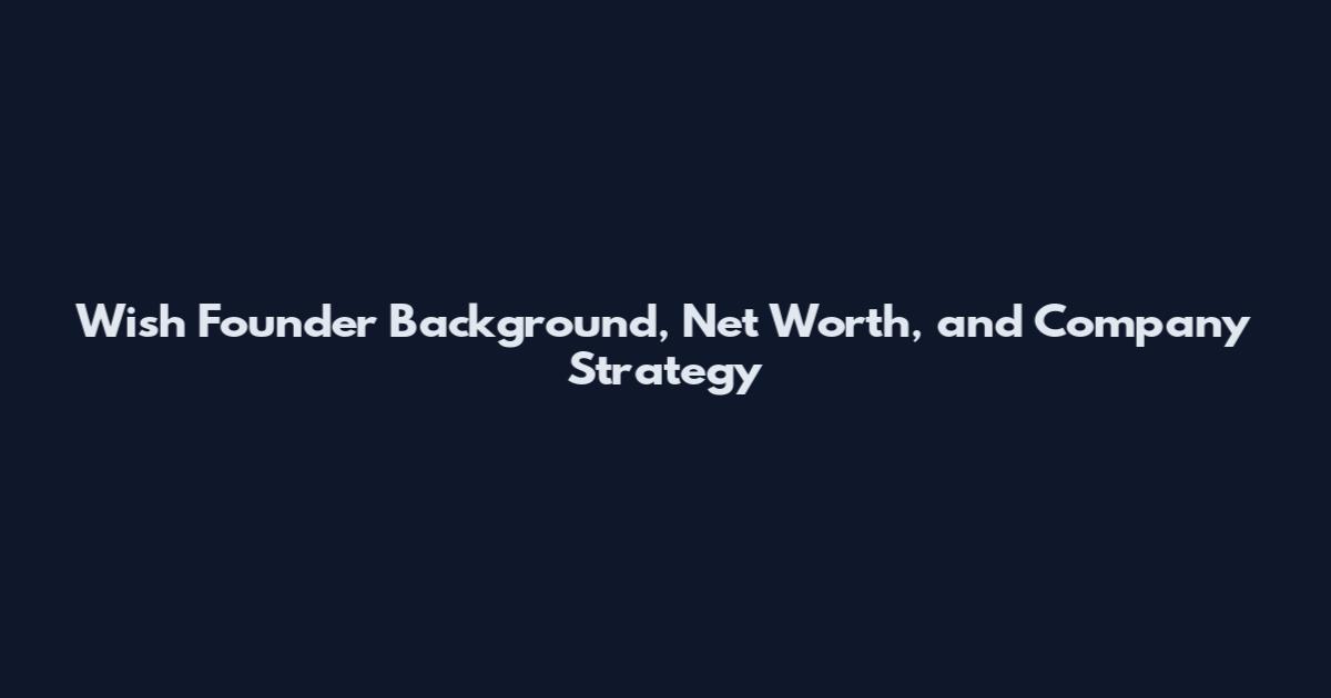 Wish Founder Background, Net Worth, and Company Strategy
