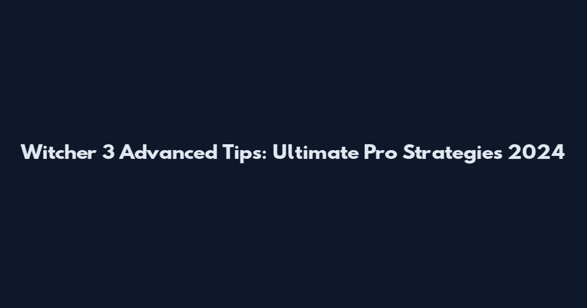 Witcher 3 Advanced Tips: Ultimate Pro Strategies 2024