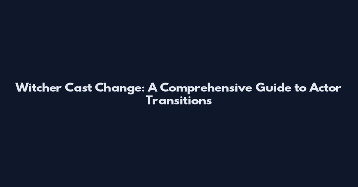 Witcher Cast Change: A Comprehensive Guide to Actor Transitions