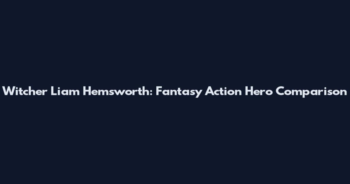 Witcher Liam Hemsworth: Fantasy Action Hero Comparison