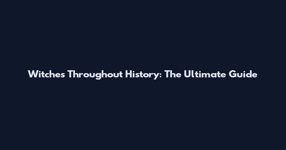 Witches Throughout History: The Ultimate Guide