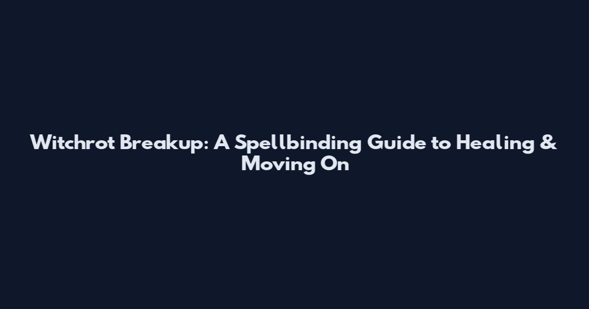 Witchrot Breakup: A Spellbinding Guide to Healing & Moving On