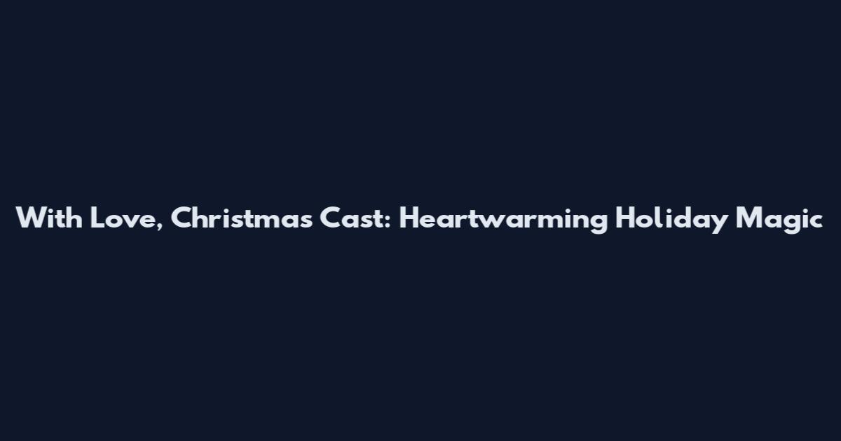 With Love, Christmas Cast: Heartwarming Holiday Magic