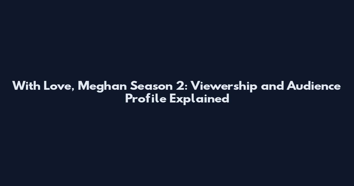 With Love, Meghan Season 2: Viewership and Audience Profile Explained
