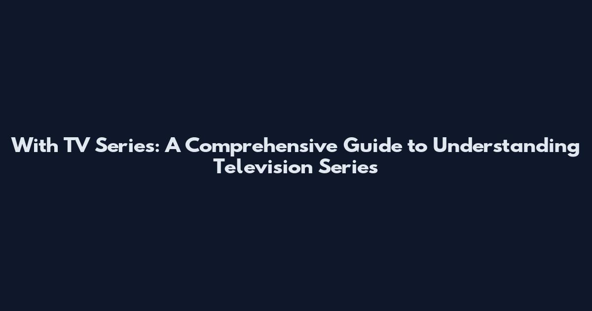 With TV Series: A Comprehensive Guide to Understanding Television Series