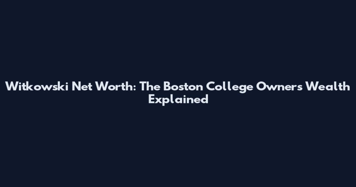 Witkowski Net Worth: The Boston College Owner's Wealth Explained