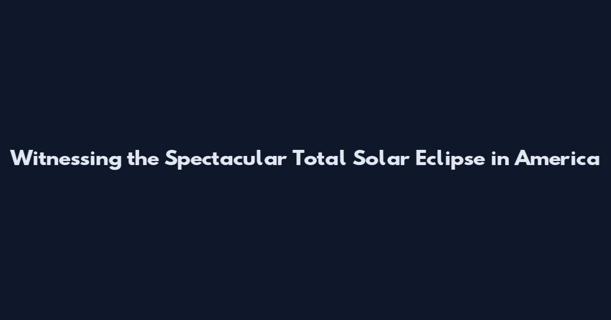 Witnessing the Spectacular Total Solar Eclipse in America