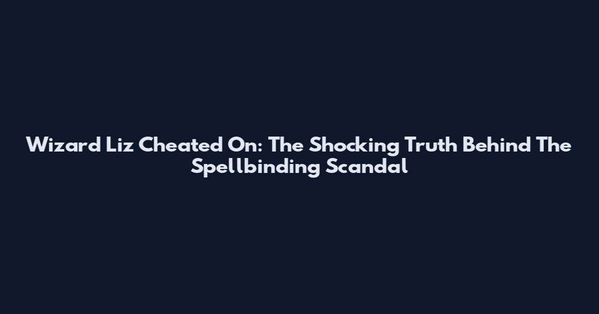 Wizard Liz Cheated On: The Shocking Truth Behind The Spellbinding Scandal