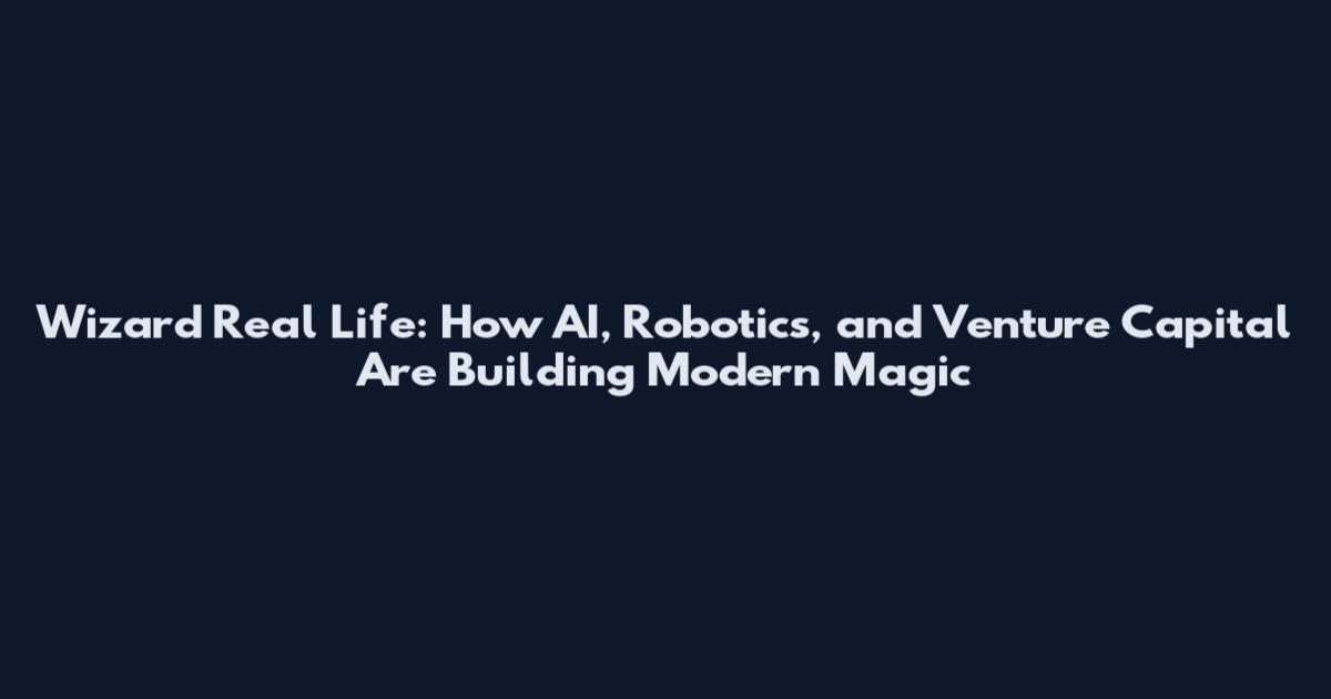 Wizard Real Life: How AI, Robotics, and Venture Capital Are Building Modern Magic