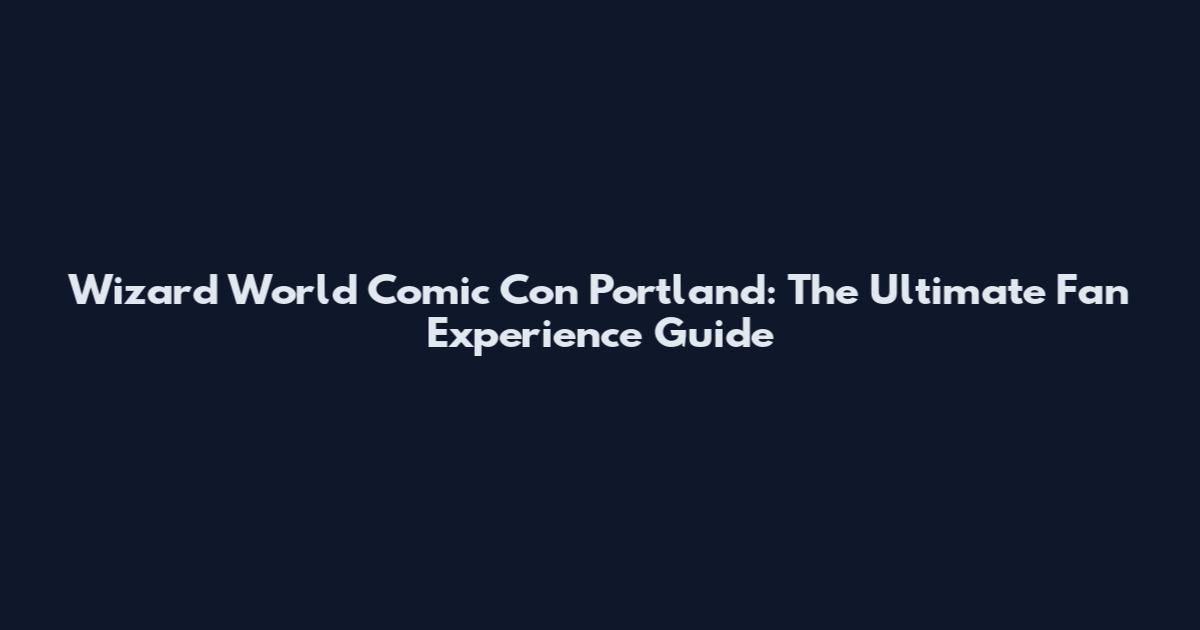 Wizard World Comic Con Portland: The Ultimate Fan Experience Guide