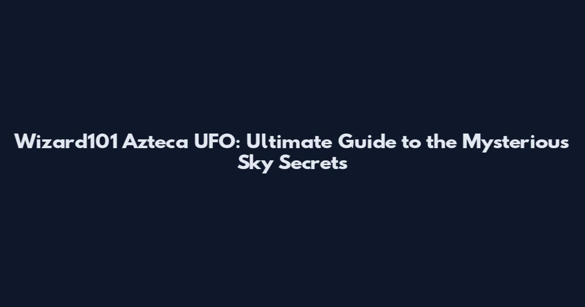 Wizard101 Azteca UFO: Ultimate Guide to the Mysterious Sky Secrets