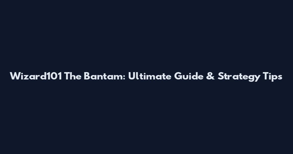 Wizard101 The Bantam: Ultimate Guide & Strategy Tips
