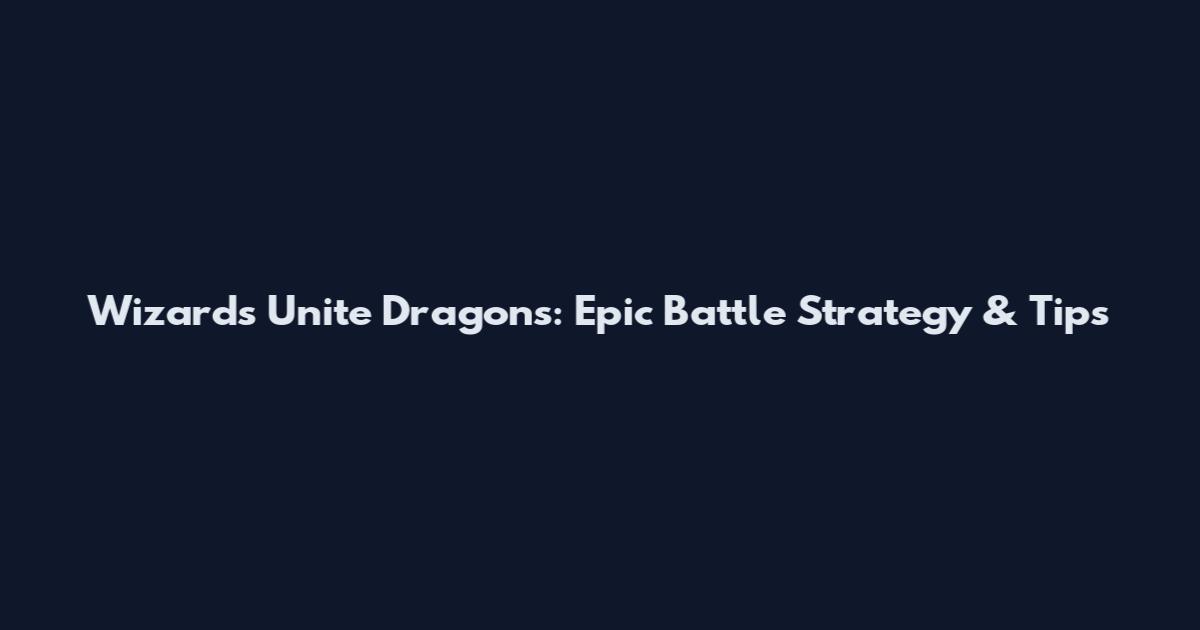 Wizards Unite Dragons: Epic Battle Strategy & Tips