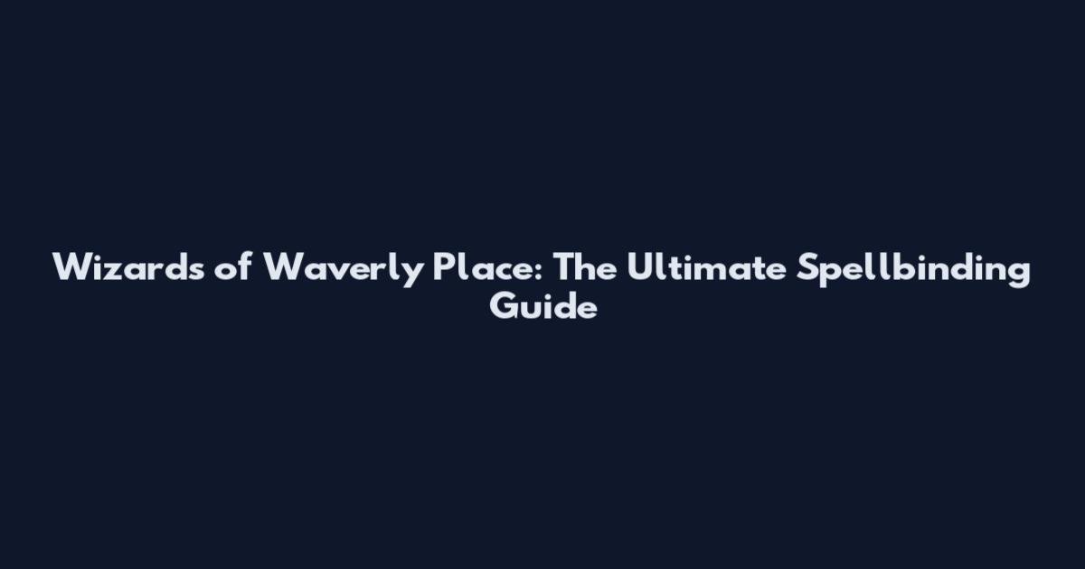 Wizards of Waverly Place: The Ultimate Spellbinding Guide