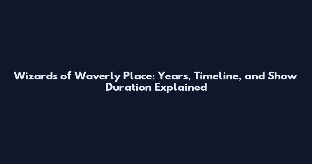 Wizards of Waverly Place: Years, Timeline, and Show Duration Explained