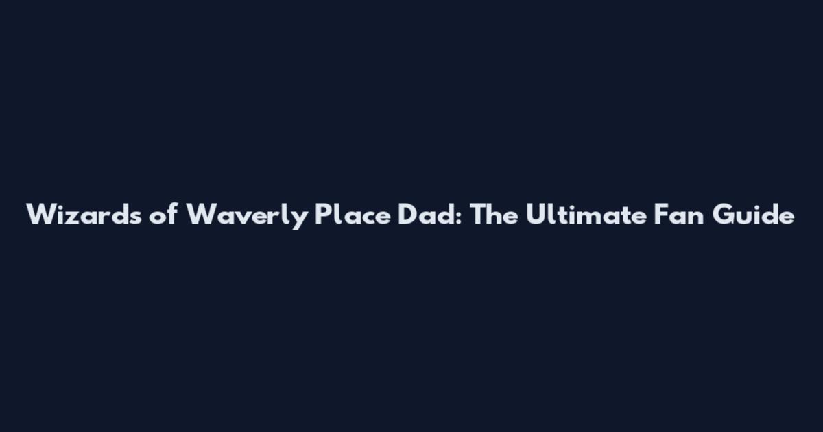 Wizards of Waverly Place Dad: The Ultimate Fan Guide