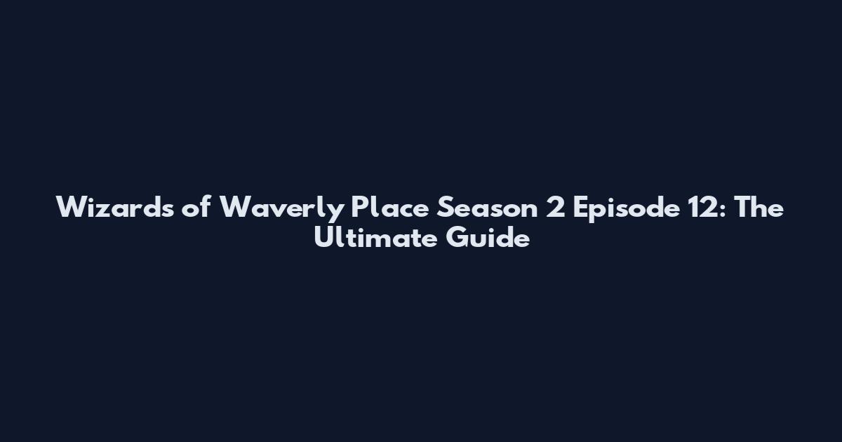 Wizards of Waverly Place Season 2 Episode 12: The Ultimate Guide