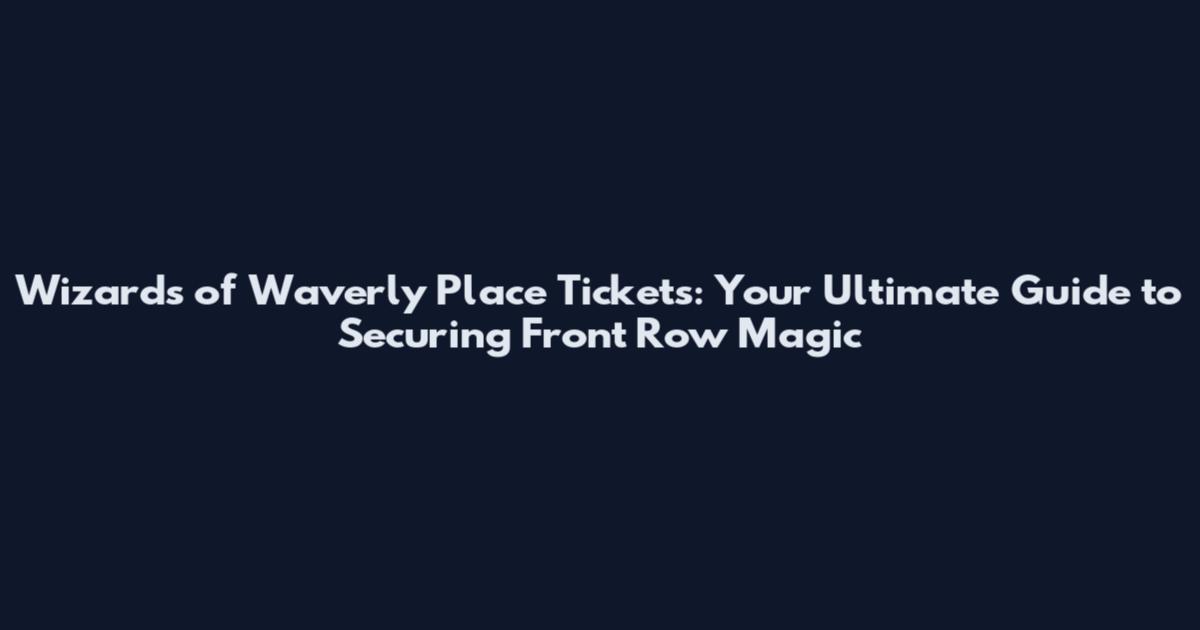 Wizards of Waverly Place Tickets: Your Ultimate Guide to Securing Front Row Magic